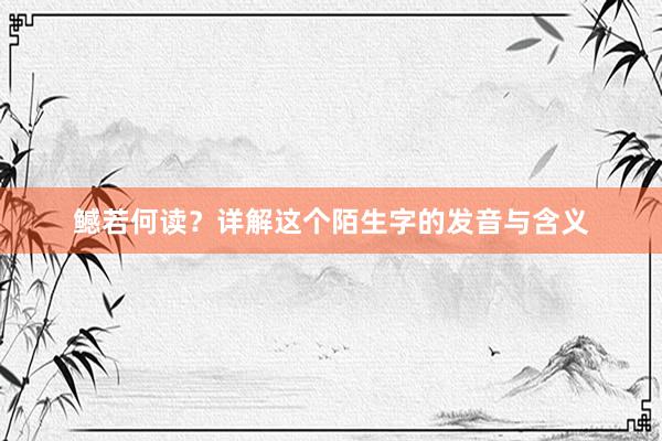 鳡若何读？详解这个陌生字的发音与含义