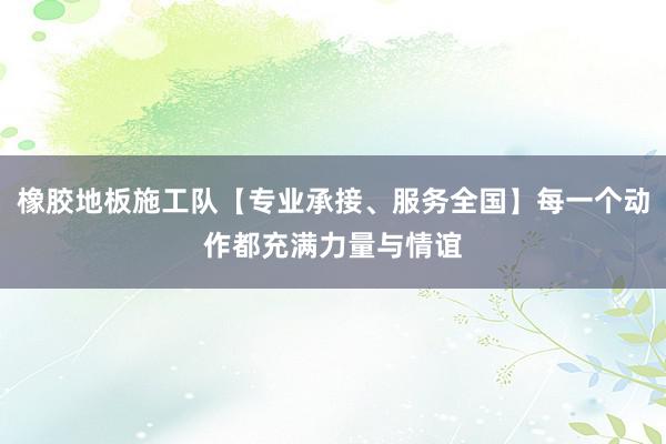 橡胶地板施工队【专业承接、服务全国】每一个动作都充满力量与情谊