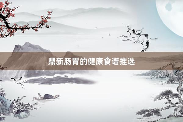 鼎新肠胃的健康食谱推选